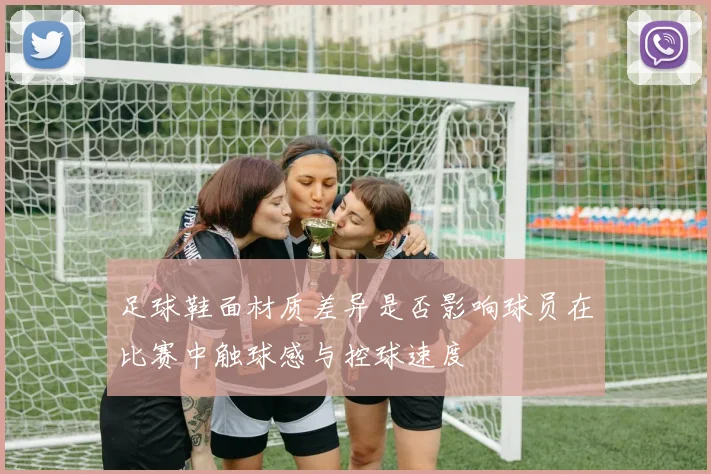 足球鞋面材质差异是否影响球员在比赛中触球感与控球速度