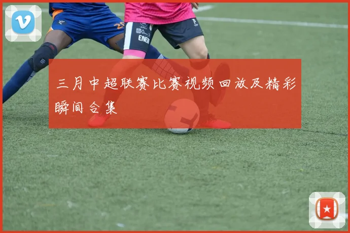 三月中超联赛比赛视频回放及精彩瞬间合集
