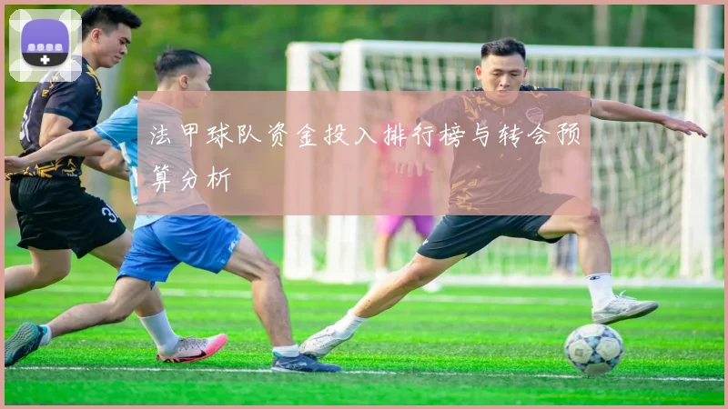 法甲球队资金投入排行榜与转会预算分析