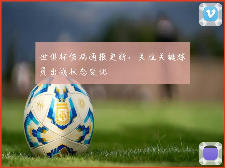 世俱杯伤病通报更新，关注关键球员出战状态变化