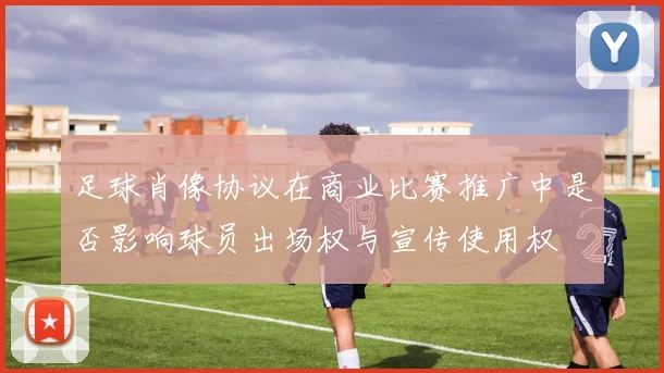 足球肖像协议在商业比赛推广中是否影响球员出场权与宣传使用权