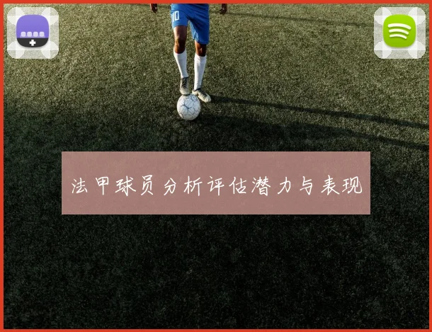 法甲球员分析评估潜力与表现