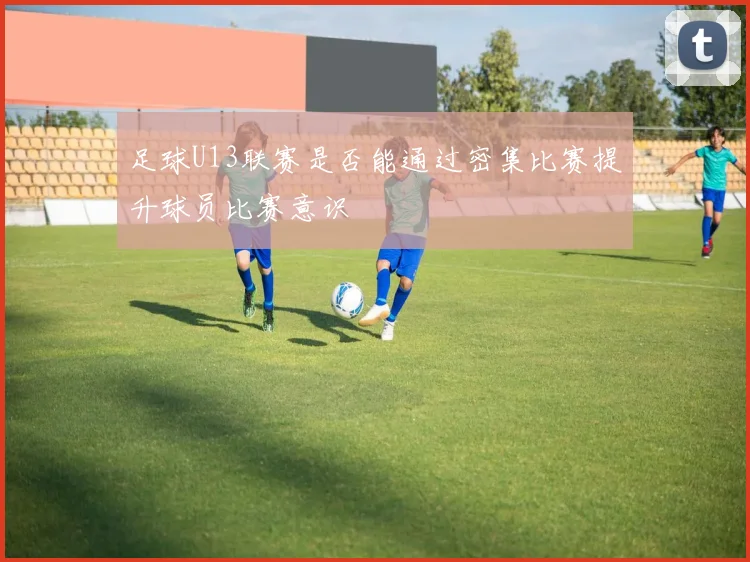 足球U13联赛是否能通过密集比赛提升球员比赛意识