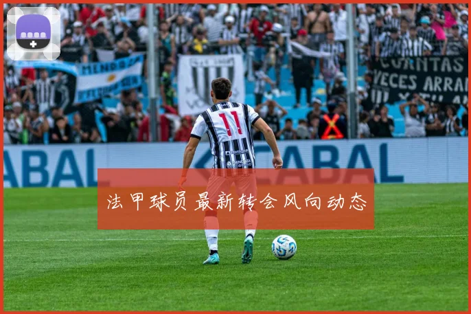 法甲球员最新转会风向动态