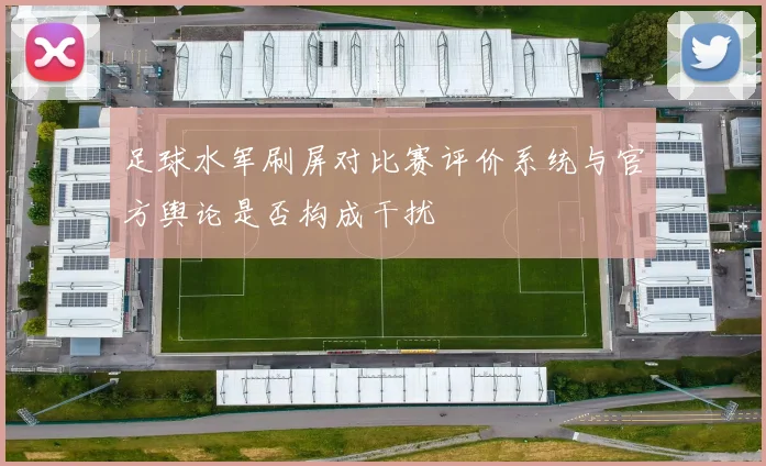 足球水军刷屏对比赛评价系统与官方舆论是否构成干扰