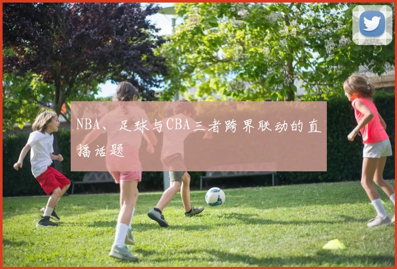 NBA、足球与CBA三者跨界联动的直播话题