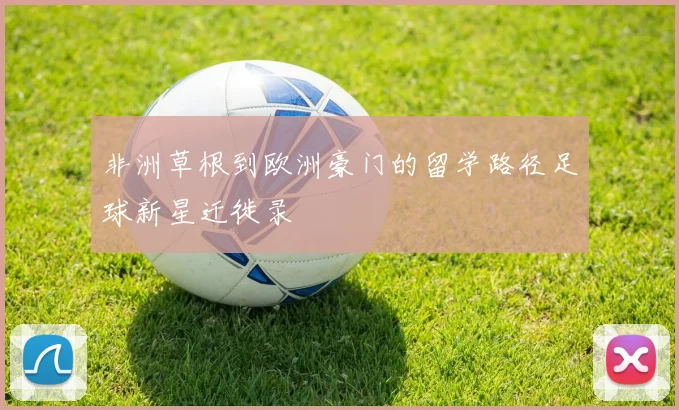 非洲草根到欧洲豪门的留学路径足球新星迁徙录