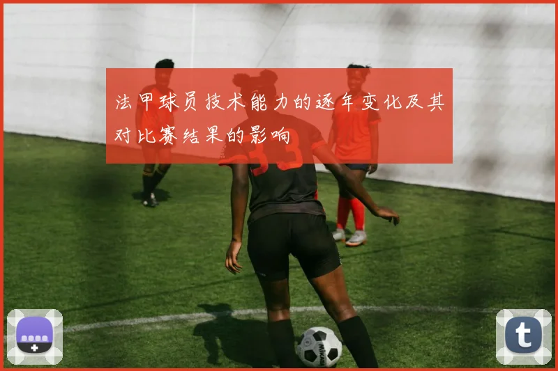 法甲球员技术能力的逐年变化及其对比赛结果的影响