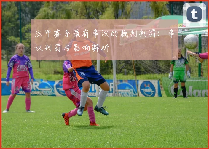 法甲赛季最有争议的裁判判罚：争议判罚与影响解析